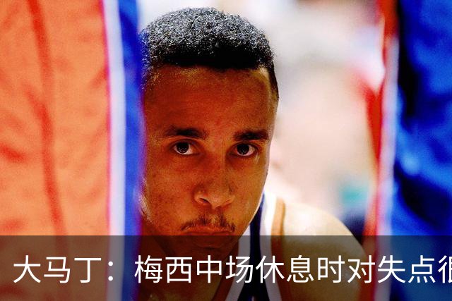 大马丁：梅西中场休息时对失点很自责，但他之前拯救过我们无数次